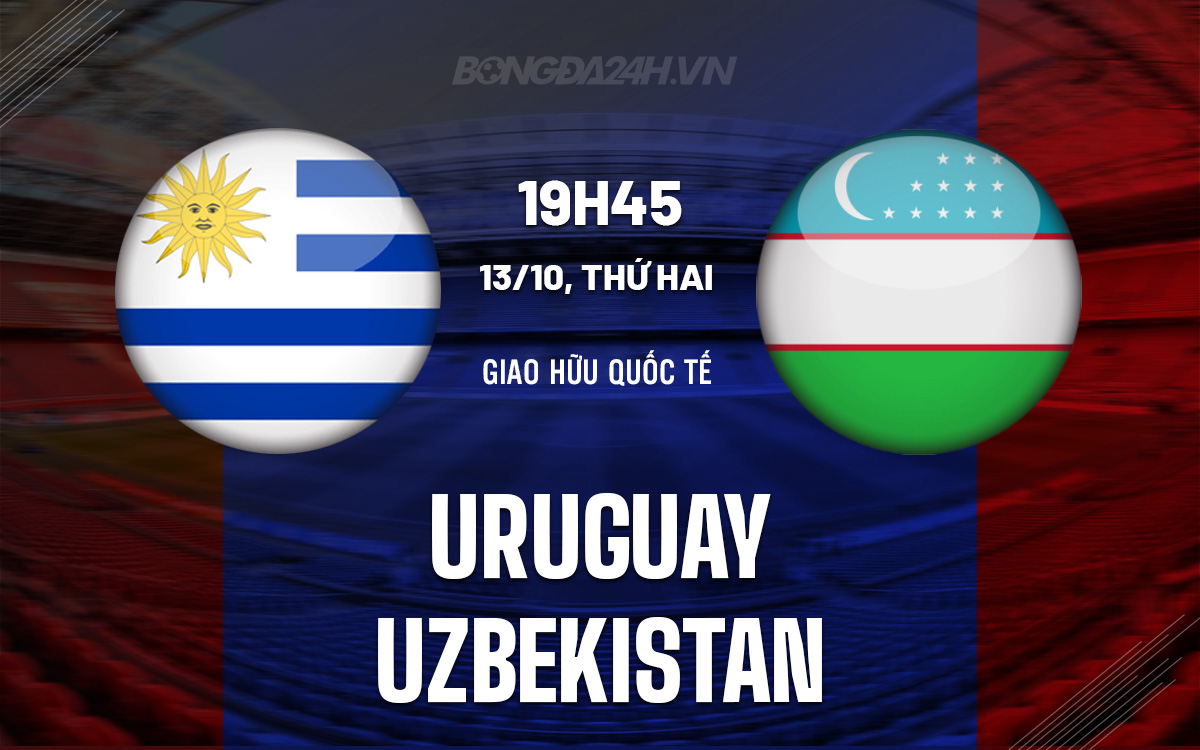 Uruguay vs Uzbekistan Trận giao hữu quốc tế giữa Uruguay và Uzbekistan